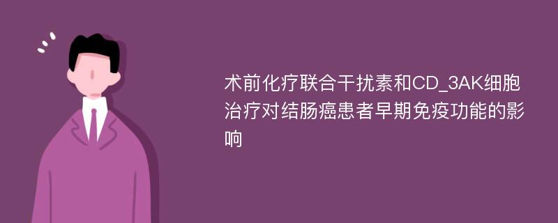 术前化疗联合干扰素和CD_3AK细胞治疗对结肠癌患者早期免疫功能的影响