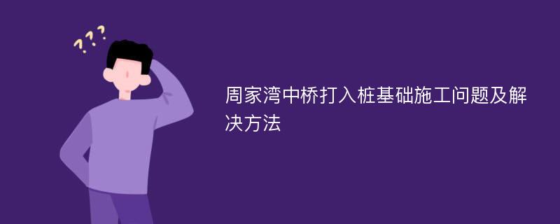 周家湾中桥打入桩基础施工问题及解决方法