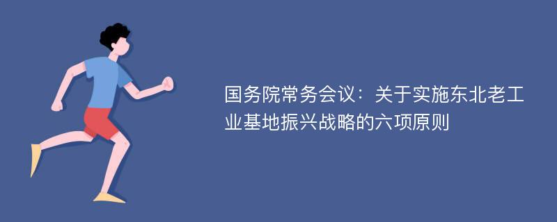 国务院常务会议：关于实施东北老工业基地振兴战略的六项原则