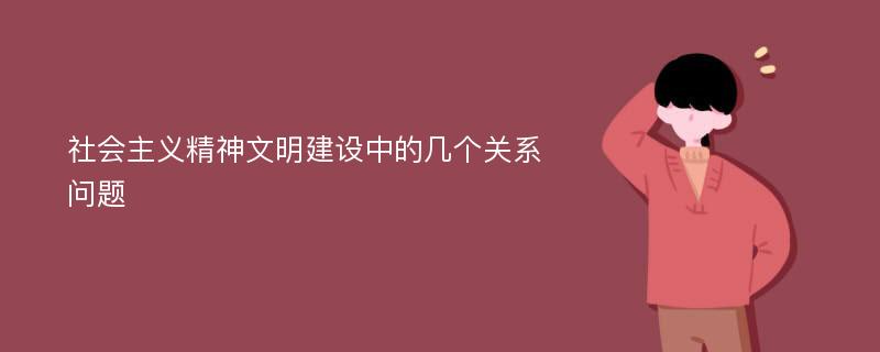 社会主义精神文明建设中的几个关系问题