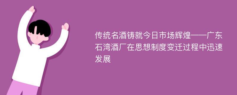 传统名酒铸就今日市场辉煌——广东石湾酒厂在思想制度变迁过程中迅速发展