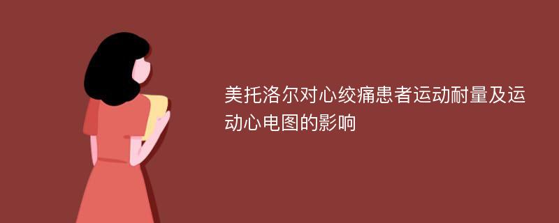 美托洛尔对心绞痛患者运动耐量及运动心电图的影响