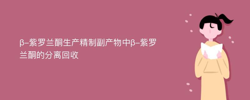 β-紫罗兰酮生产精制副产物中β-紫罗兰酮的分离回收