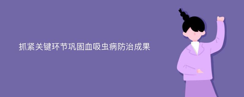 抓紧关键环节巩固血吸虫病防治成果