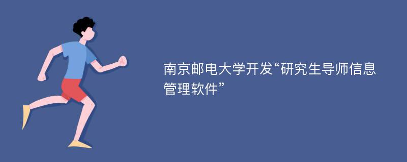 南京邮电大学开发“研究生导师信息管理软件”