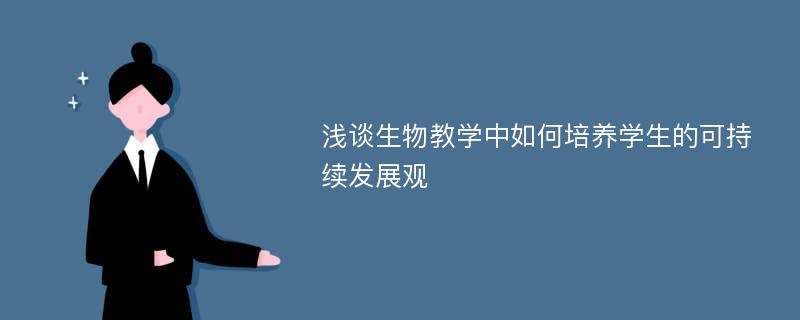 浅谈生物教学中如何培养学生的可持续发展观