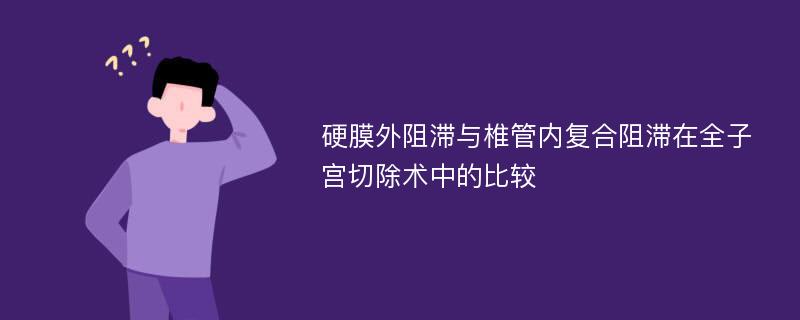 硬膜外阻滞与椎管内复合阻滞在全子宫切除术中的比较