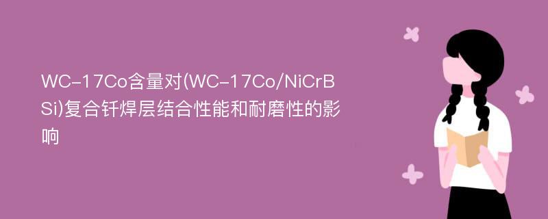 WC-17Co含量对(WC-17Co/NiCrBSi)复合钎焊层结合性能和耐磨性的影响