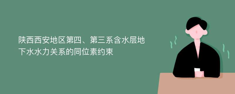 陕西西安地区第四、第三系含水层地下水水力关系的同位素约束