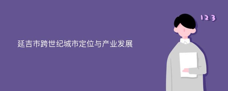 延吉市跨世纪城市定位与产业发展