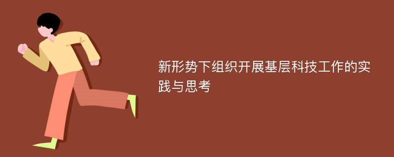 新形势下组织开展基层科技工作的实践与思考