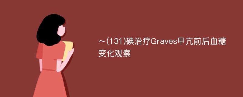 ～(131)碘治疗Graves甲亢前后血糖变化观察