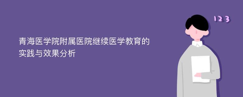 青海医学院附属医院继续医学教育的实践与效果分析