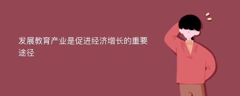 发展教育产业是促进经济增长的重要途径