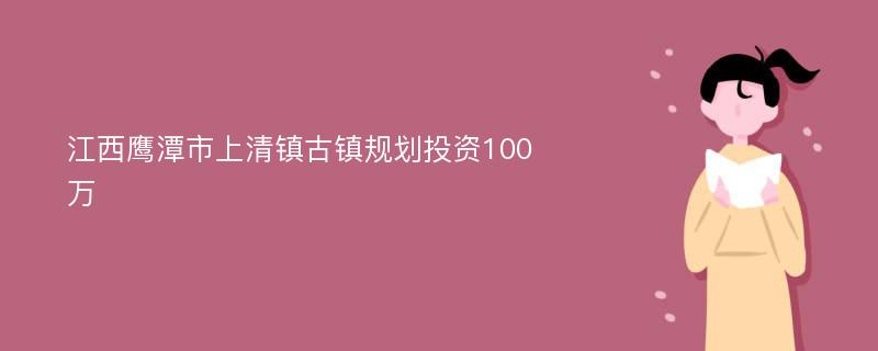 江西鹰潭市上清镇古镇规划投资100万