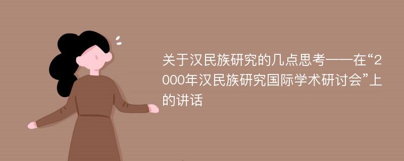 关于汉民族研究的几点思考——在“2000年汉民族研究国际学术研讨会”上的讲话