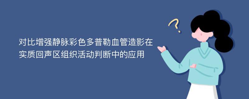 对比增强静脉彩色多普勒血管造影在实质回声区组织活动判断中的应用