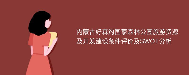 内蒙古好森沟国家森林公园旅游资源及开发建设条件评价及SWOT分析