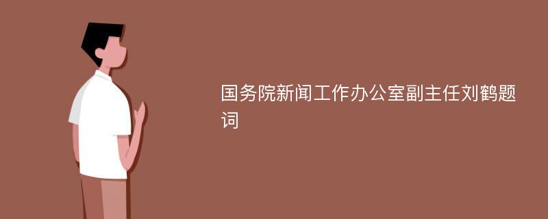 国务院新闻工作办公室副主任刘鹤题词