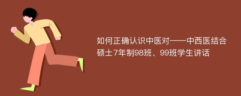 如何正确认识中医对——中西医结合硕士7年制98班、99班学生讲话