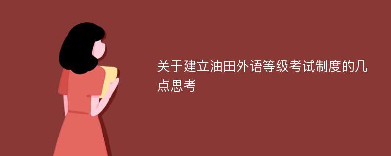 关于建立油田外语等级考试制度的几点思考