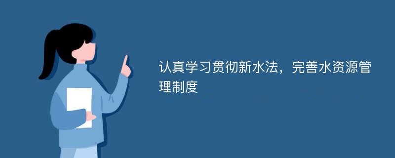 认真学习贯彻新水法，完善水资源管理制度