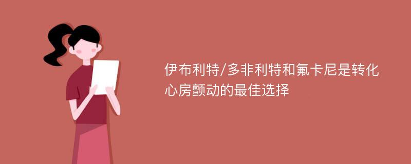 伊布利特/多非利特和氟卡尼是转化心房颤动的最佳选择