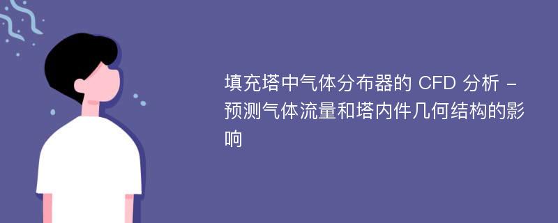 填充塔中气体分布器的 CFD 分析 - 预测气体流量和塔内件几何结构的影响