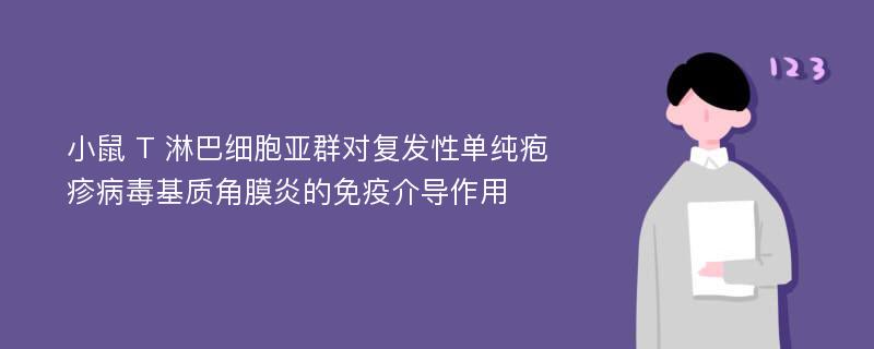 小鼠 T 淋巴细胞亚群对复发性单纯疱疹病毒基质角膜炎的免疫介导作用