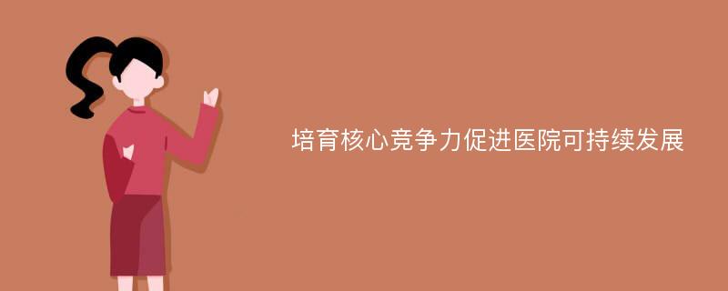 培育核心竞争力促进医院可持续发展