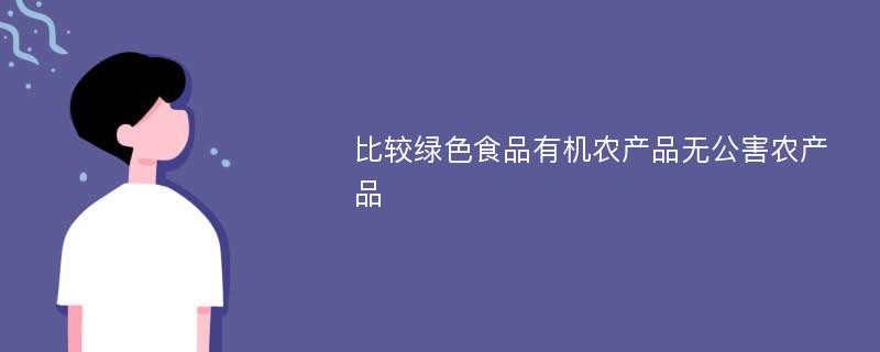 比较绿色食品有机农产品无公害农产品