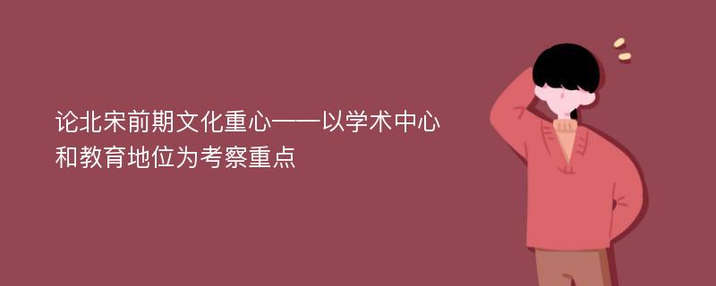 论北宋前期文化重心——以学术中心和教育地位为考察重点