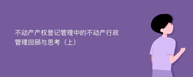 不动产产权登记管理中的不动产行政管理回顾与思考（上）