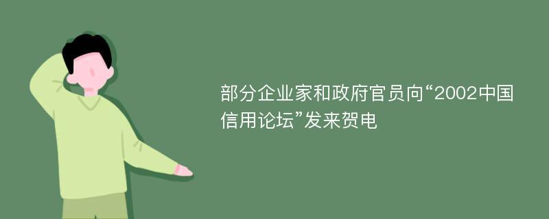 部分企业家和政府官员向“2002中国信用论坛”发来贺电