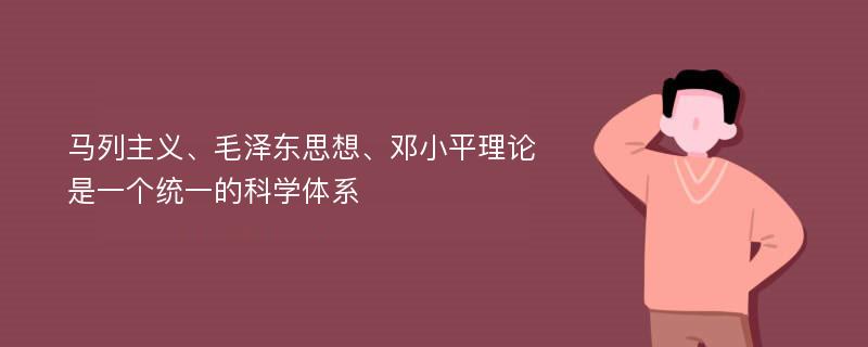 马列主义、毛泽东思想、邓小平理论是一个统一的科学体系