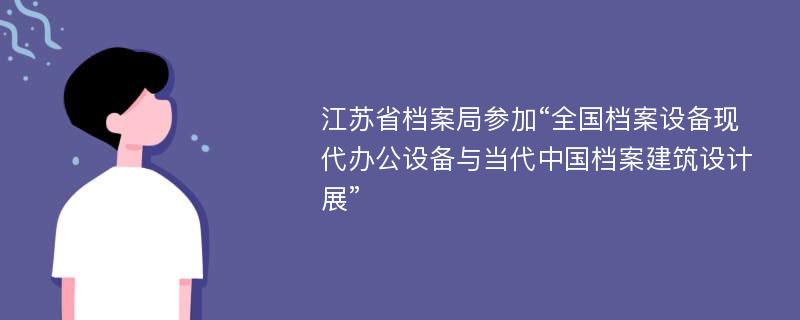 江苏省档案局参加“全国档案设备现代办公设备与当代中国档案建筑设计展”