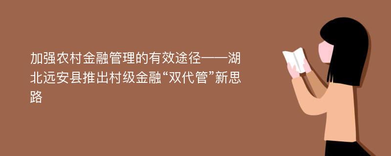 加强农村金融管理的有效途径——湖北远安县推出村级金融“双代管”新思路