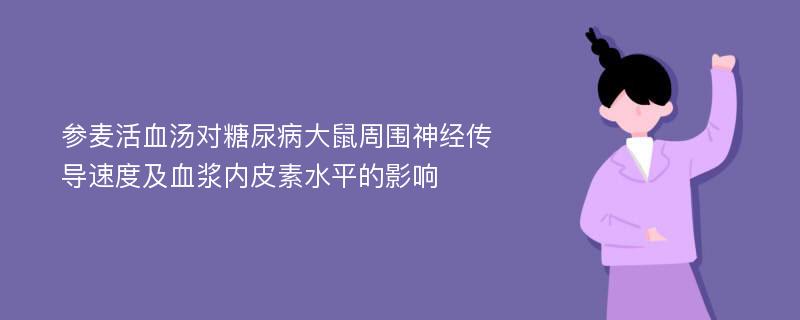 参麦活血汤对糖尿病大鼠周围神经传导速度及血浆内皮素水平的影响